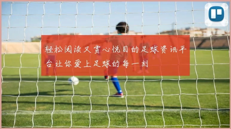 轻松阅读又赏心悦目的足球资讯平台让你爱上足球的每一刻