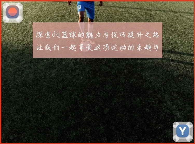 探索dq篮球的魅力与技巧提升之路让我们一起享受这项运动的乐趣与挑战