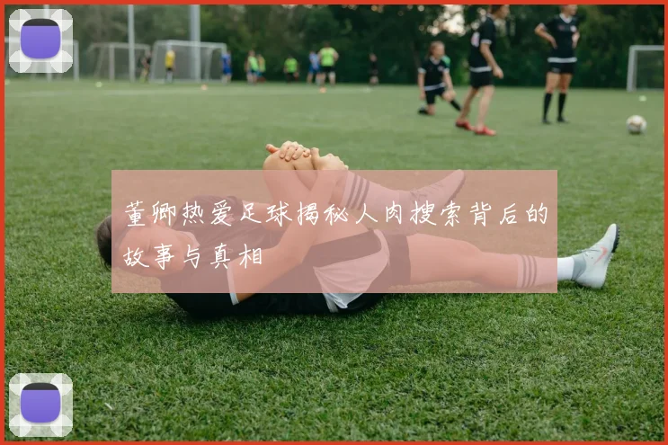 董卿热爱足球揭秘人肉搜索背后的故事与真相