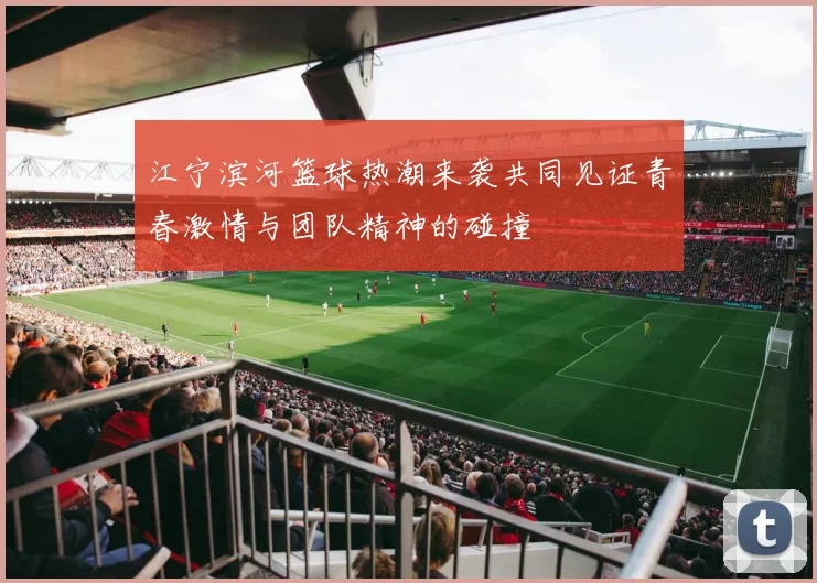 江宁滨河篮球热潮来袭共同见证青春激情与团队精神的碰撞