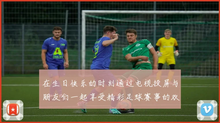 在生日快乐的时刻通过电视投屏与朋友们一起享受精彩足球赛事的欢乐体验