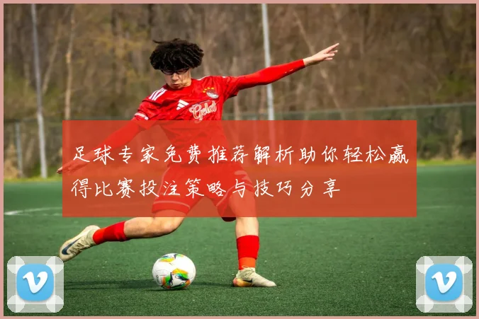 足球专家免费推荐解析助你轻松赢得比赛投注策略与技巧分享