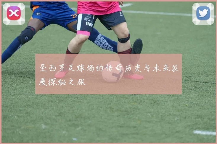 圣西罗足球场的传奇历史与未来发展探秘之旅