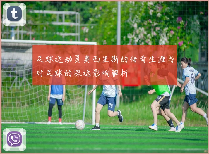 足球运动员奥西里斯的传奇生涯与对足球的深远影响解析