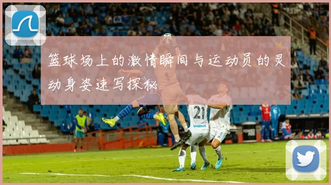 篮球场上的激情瞬间与运动员的灵动身姿速写探秘