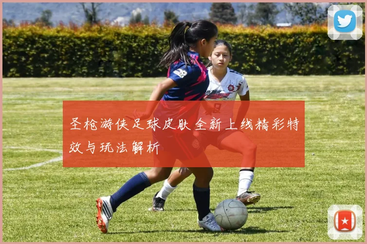 圣枪游侠足球皮肤全新上线精彩特效与玩法解析