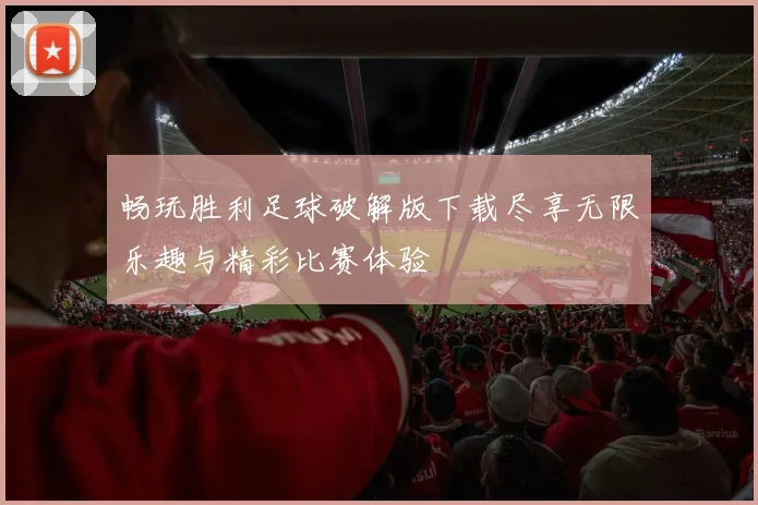 畅玩胜利足球破解版下载尽享无限乐趣与精彩比赛体验