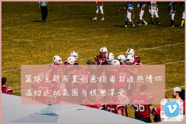 篮球主题布置创意指南打造热情四溢的运动氛围与视觉享受