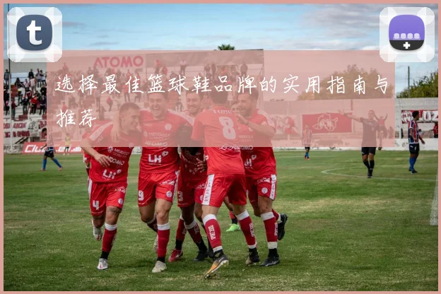 选择最佳篮球鞋品牌的实用指南与推荐