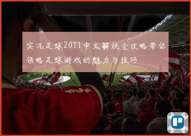 实况足球2011中文解说全攻略带你领略足球游戏的魅力与技巧